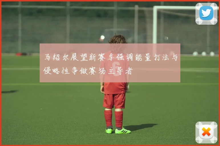 马绍尔展望新赛季强调能量打法与侵略性争做赛场主导者