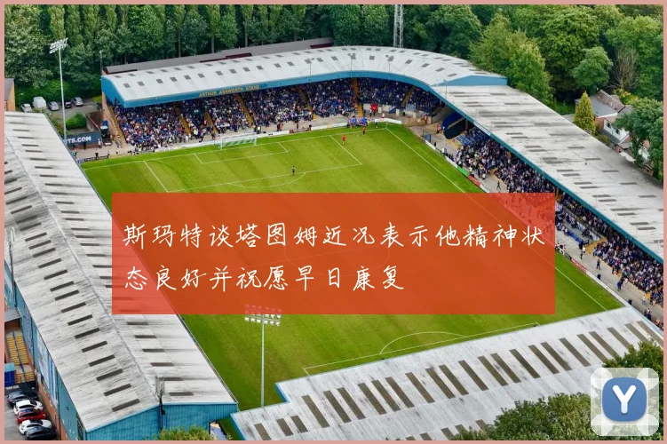 斯玛特谈塔图姆近况表示他精神状态良好并祝愿早日康复