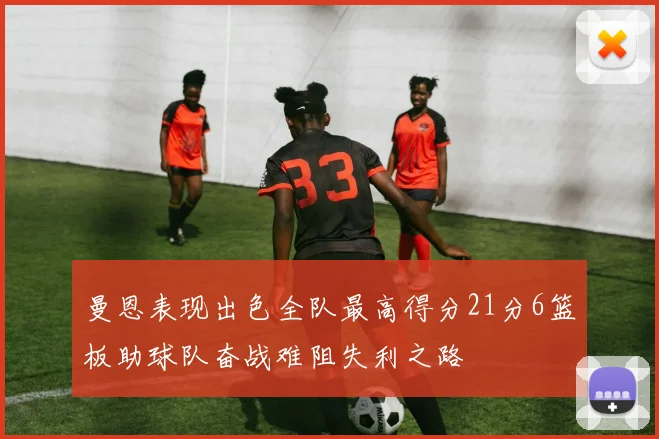 曼恩表现出色全队最高得分21分6篮板助球队奋战难阻失利之路