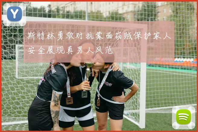 斯特林勇敢对抗蒙面窃贼保护家人安全展现真男人风范