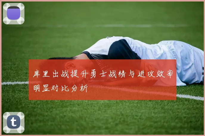 库里出战提升勇士战绩与进攻效率明显对比分析