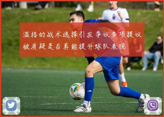 温格的战术选择引发争议多项提议被质疑是否真能提升球队表现