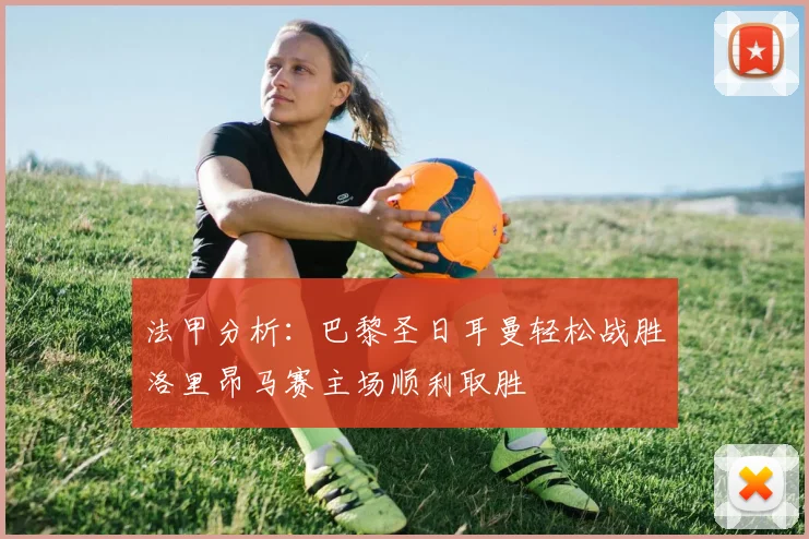 法甲分析：巴黎圣日耳曼轻松战胜洛里昂马赛主场顺利取胜