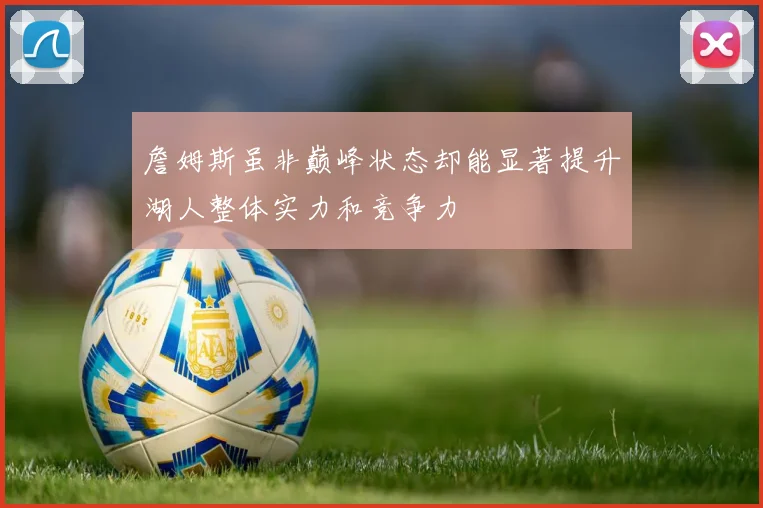 詹姆斯虽非巅峰状态却能显著提升湖人整体实力和竞争力