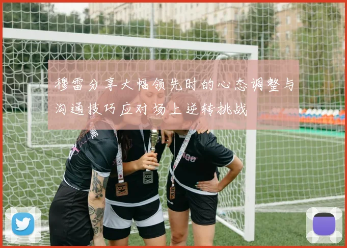 穆雷分享大幅领先时的心态调整与沟通技巧应对场上逆转挑战