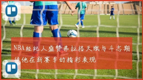 NBA经纪人盛赞弗拉格天赋与斗志期待他在新赛季的精彩表现