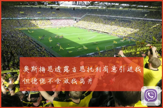 奥斯梅恩透露吉恩托利有意引进我但德佬不会放我离开