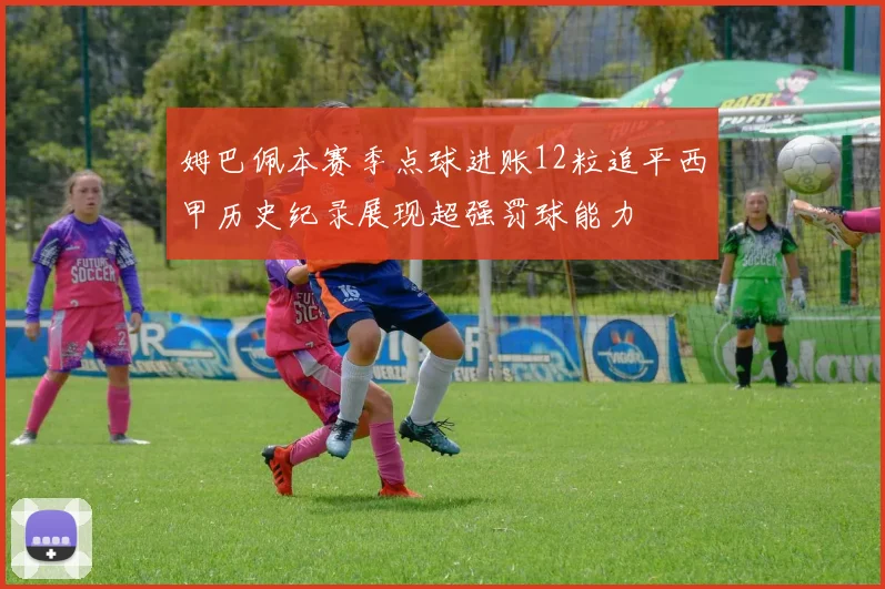 姆巴佩本赛季点球进账12粒追平西甲历史纪录展现超强罚球能力