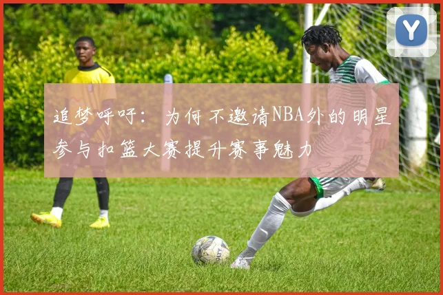 追梦呼吁：为何不邀请NBA外的明星参与扣篮大赛提升赛事魅力