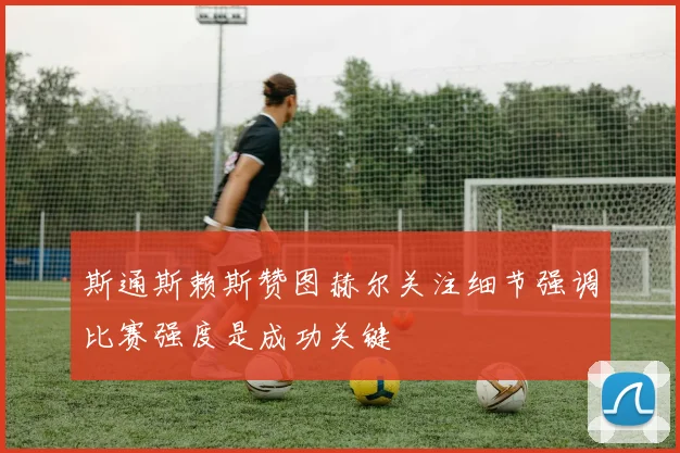 斯通斯赖斯赞图赫尔关注细节强调比赛强度是成功关键