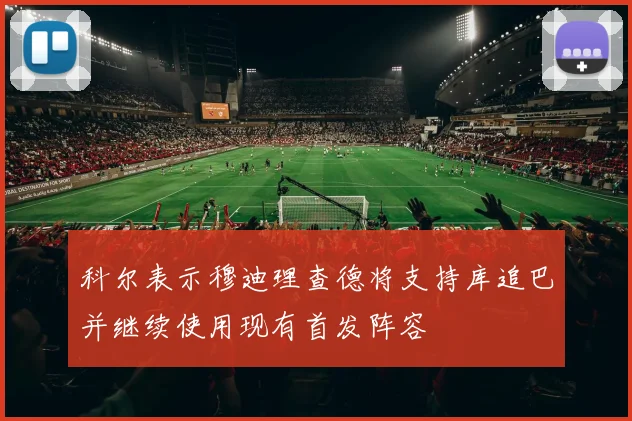 科尔表示穆迪理查德将支持库追巴并继续使用现有首发阵容