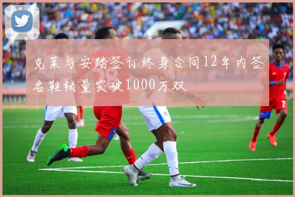 克莱与安踏签订终身合同12年内签名鞋销量突破1000万双