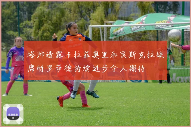 塔帅透露卡拉菲奥里和莫斯克拉缺席特罗萨德持续进步令人期待